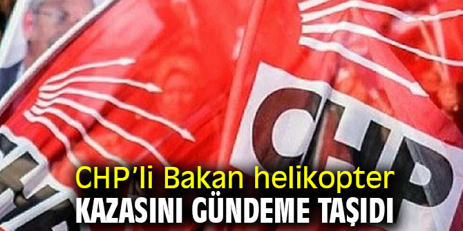 CHP’li Bakan helikopter kazasını gündeme taşıdı