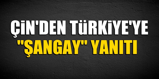 Çin'den Türkiye'ye "Şangay" yanıtı