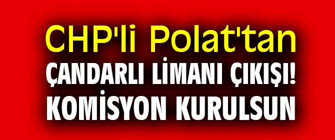 CHP'li Polat'tan Çandarlı Limanı çıkışı! Komisyon kurulsun