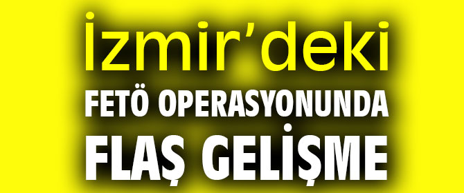 İzmir’deki FETÖ operasyonunda flaş gelişme
