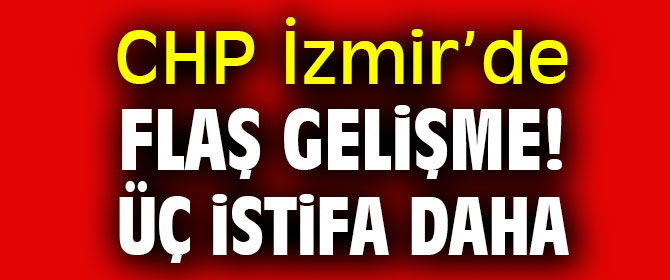 CHP İzmir’de flaş gelişme! Üç istifa daha