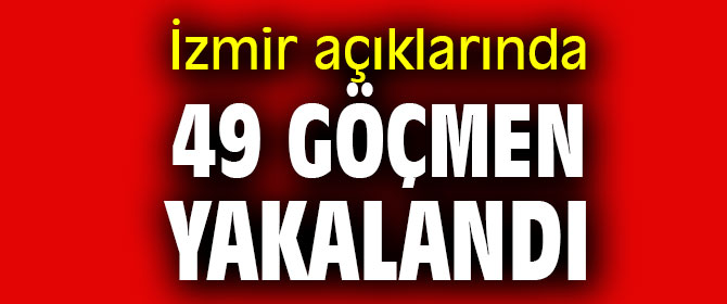 İzmir açıklarında 49 göçmen yakalandı