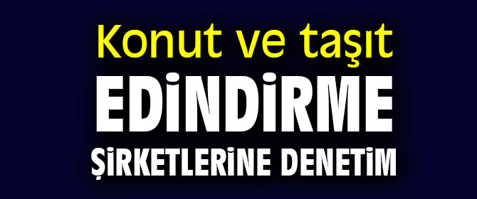 Konut ve taşıt edindirme şirketlerine sıkı denetim 