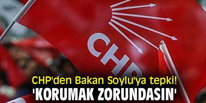 CHP'den Bakan Soylu'ya tepki! 'Korumak zorundasın'
