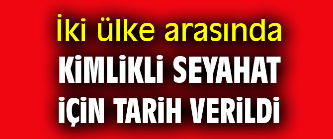 İki ülke arasında kimlikli seyahat için tarih verildi