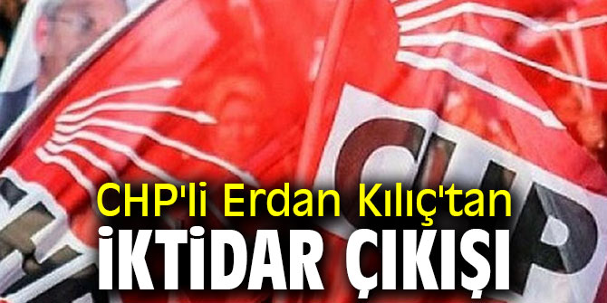 CHP'li Erdan Kılıç'tan iktidar çıkışı