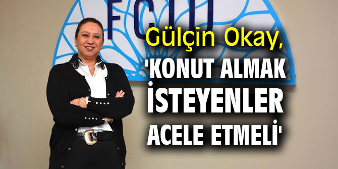 Gülçin Okay, 'Konut almak isteyenler acele etmeli'