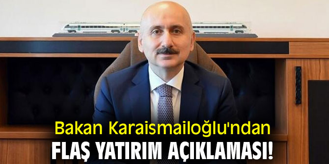 Bakan Karaismailoğlu'ndan flaş yatırım açıklaması!