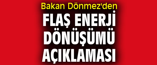 Bakan Dönmez'den flaş enerji dönüşümü açıklaması
