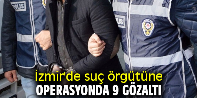 İzmir'de suç örgütüne operasyonda 9 gözaltı