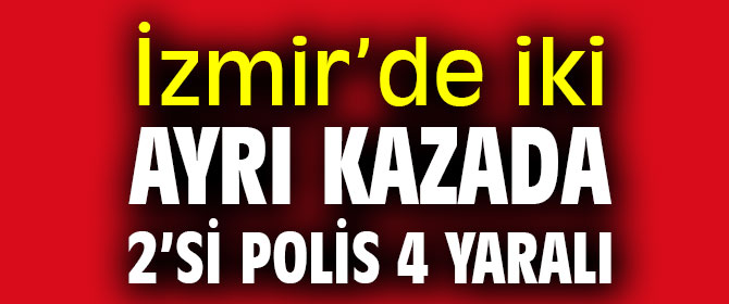 İzmir’de iki ayrı kazada 2’si polis 4 yaralı