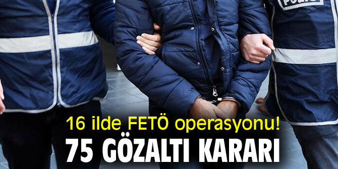 16 ilde FETÖ operasyonu! 75 gözaltı kararı