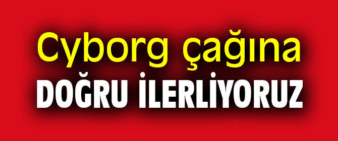 Cyborg çağına doğru ilerliyoruz