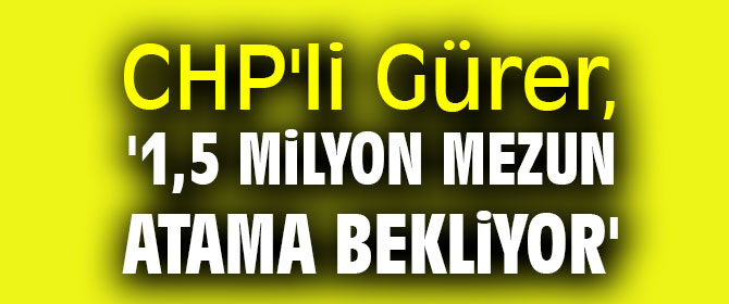 CHP'li Gürer, '1,5 milyon mezun atama bekliyor'