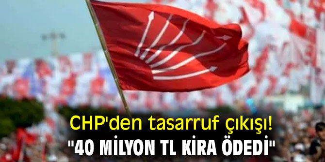 CHP'den tasarruf çıkışı! "40 milyon TL kira ödedi"
