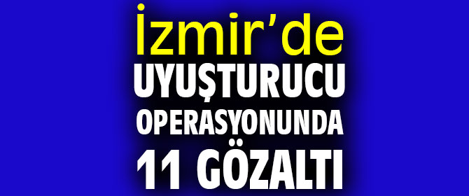 İzmir’de uyuşturucu operasyonunda 11 gözaltı