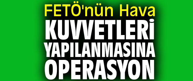 FETÖ'nün Hava Kuvvetleri yapılanmasına operasyon 