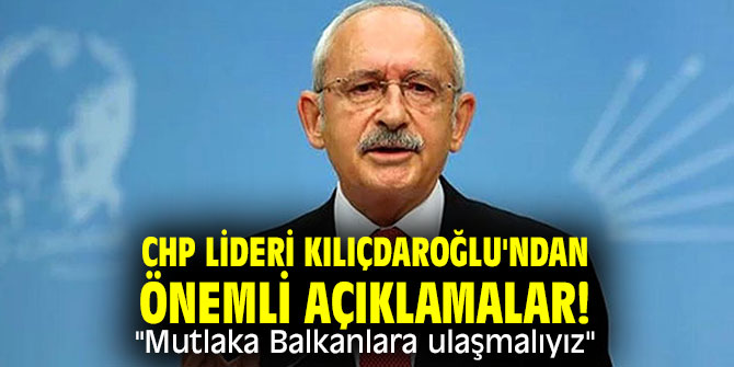 CHP lideri Kılıçdaroğlu'ndan önemli açıklamalar! "Mutlaka Balkanlara ulaşmalıyız"