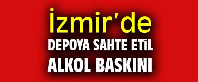 İzmir’de depoya sahte etil alkol baskını