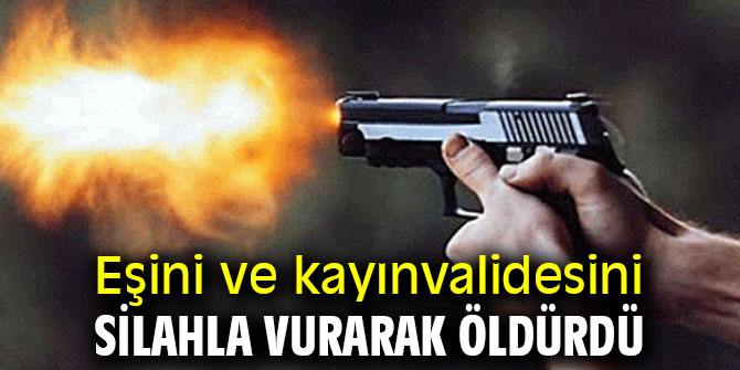 Eşini ve kayınvalidesini silahla vurarak öldürdü