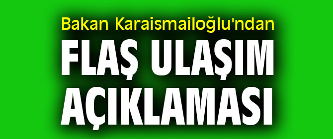 Bakan Karaismailoğlu'ndan flaş ulaşım açıklaması