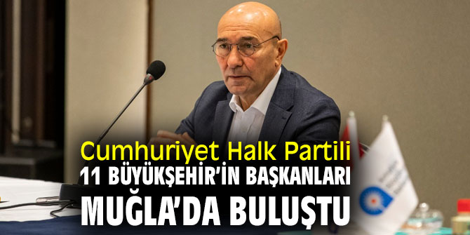Cumhuriyet Halk Partili 11 Büyükşehir’in başkanları Muğla’da bir araya geldi