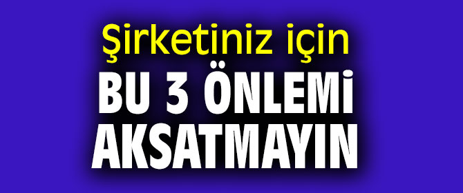 Şirketiniz korumak için bu 3 önlemi aksatmayın