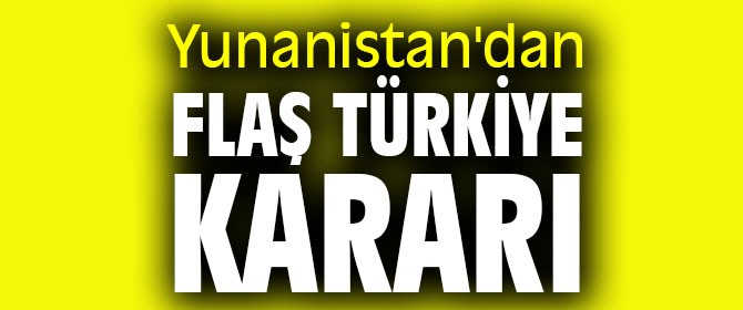 Yunanistan'dan flaş Türkiye kararı