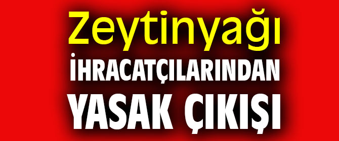Zeytinyağı ihracatçılarından yasak çıkışı