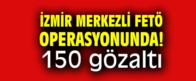 İzmir merkezli FETÖ operasyonunda! 150 gözaltı