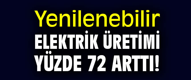 Yenilenebilir elektrik üretimi yüzde 72 arttı!