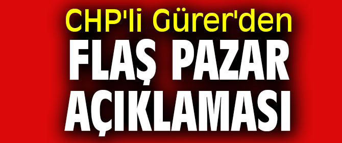 CHP'li Gürer'den flaş pazar açıklaması