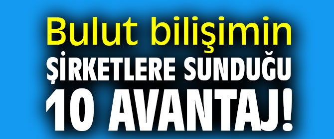 Bulut bilişimin şirketlere sunduğu 10 avantaj!