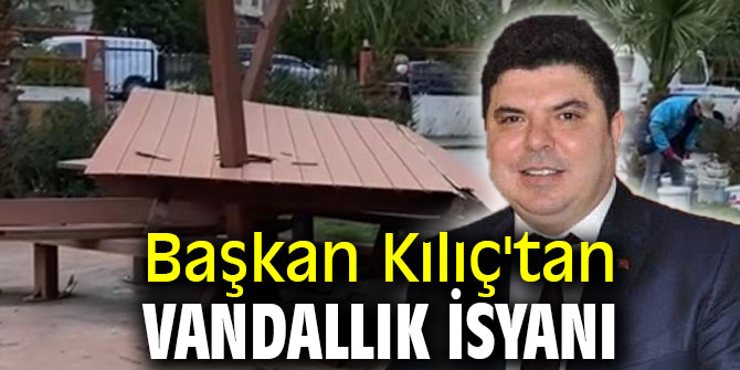 Başkan Kılıç'tan vandallık isyanı