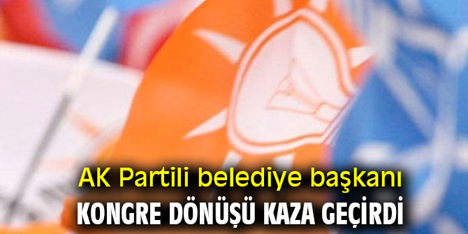 AK Partili belediye başkanı kongre dönüşü kaza geçirdi