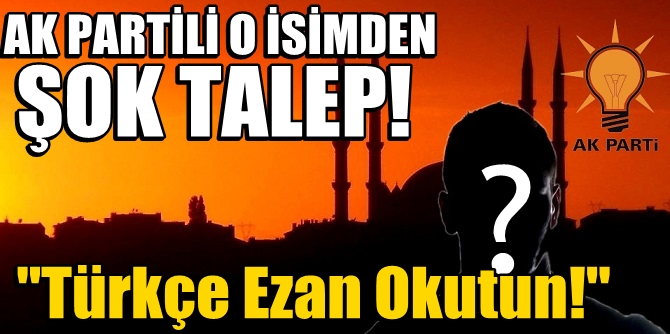 AK Partili o isimden şok talep! "Türkçe Ezan Okutun!"