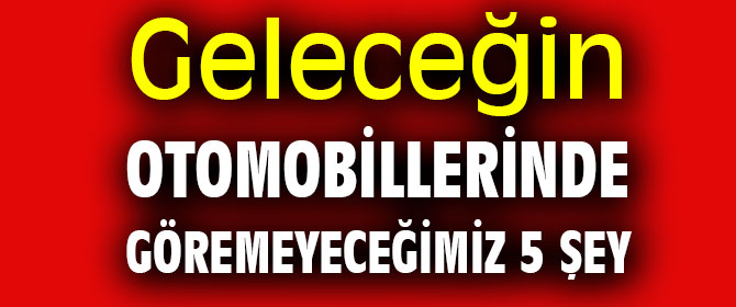 Geleceğin otomobillerinde göremeyeceğimiz 5 şey