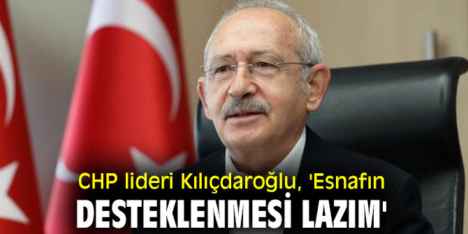 CHP lideri Kılıçdaroğlu, 'Esnafın desteklenmesi lazım'