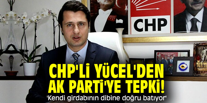 CHP'li Yücel'den AK Parti'ye tepki! 'Kendi girdabının dibine doğru batıyor'