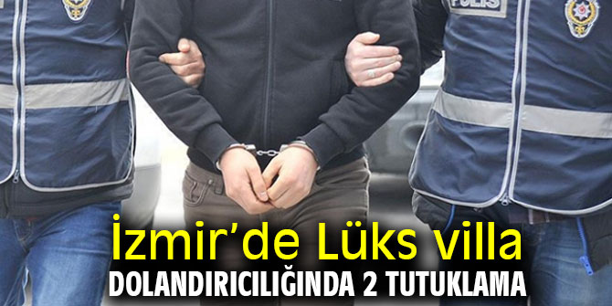 İzmir’de Lüks villa dolandırıcılığında 2 tutuklama