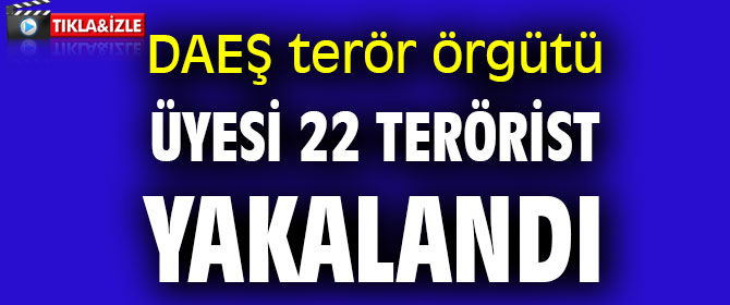 DAEŞ terör örgütü üyesi 22 terörist yakalandı