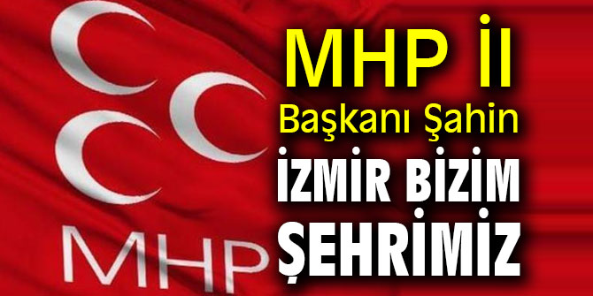 MHP İl Başkanı Şahin: İzmir Bizim Şehrimiz