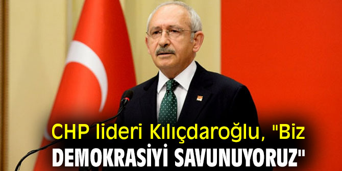CHP lideri Kılıçdaroğlu, "Biz demokrasiyi savunuyoruz"