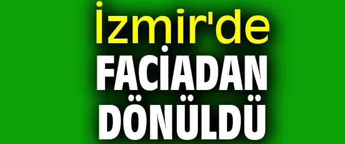 İzmir'de faciadan dönüldü