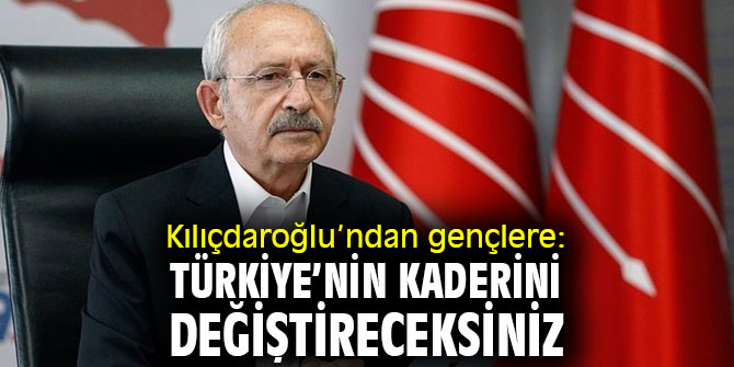 Kılıçdaroğlu: Türkiye’nin kaderini değiştireceksiniz