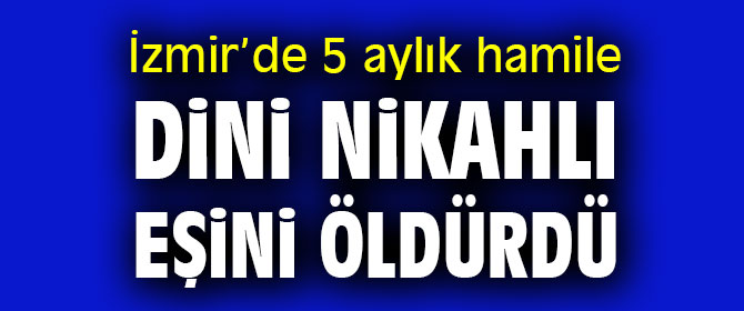 İzmir'de korkunç cinayet: 5 aylık hamile eşini öldürdü
