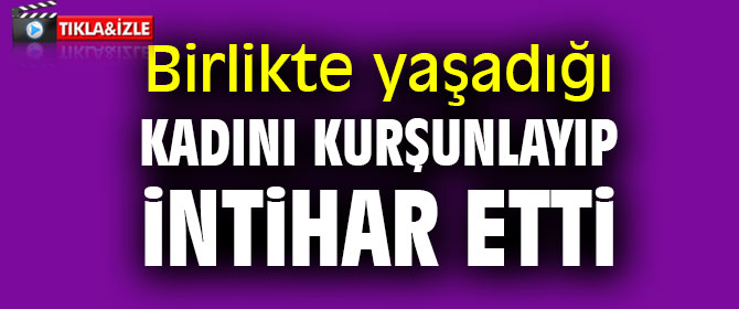 Birlikte yaşadığı kadını kurşunlayıp intihar etti 