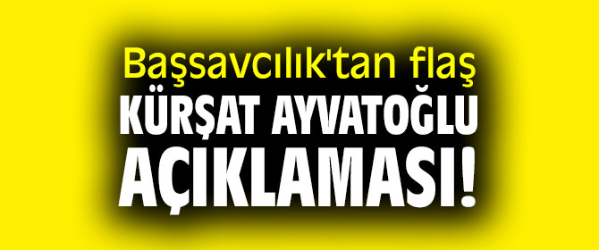 Başsavcılık'tan flaş Kürşat Ayvatoğlu açıklaması!