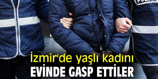 İzmir'de yaşlı kadını evinde gasp ettiler