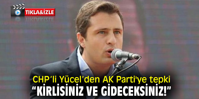 CHP’li Yücel’den AK Parti'ye tepki! "Kirlisiniz ve gideceksiniz!”